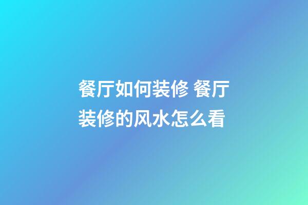 餐厅如何装修 餐厅装修的风水怎么看